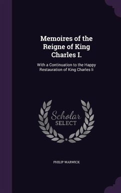 Memoires of the Reigne of King Charles I.: With a Continuation to the Happy Restauration of King Charles Ii - Warwick, Philip