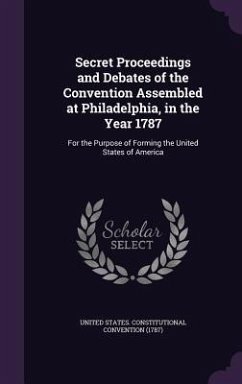 Secret Proceedings and Debates of the Convention Assembled at Philadelphia, in the Year 1787: For the Purpose of Forming the United States of America