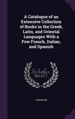 A Catalogue of an Extensive Collection of Books in the Greek, Latin, and Oriental Languages With a Few French, Italian, and Spanish - Bohn, John