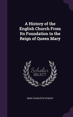 A History of the English Church From Its Foundation to the Reign of Queen Mary A History of the English Church From Its Foundation to the Reign of Queen Mary