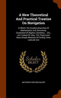 A New Theoretical And Practical Treatise On Navigation: In Which The Auxiliary Branches Of Mathematics And Astronomy, Comprised Of Algebra, Geometry . - Maury, Matthew Fontaine