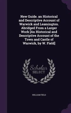 New Guide. an Historical and Descriptive Account of Warwick and Leamington. Abridged From a Larger Work [An Historical and Descriptive Account of the - Field, William