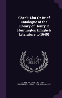 Check-List Or Brief Catalogue of the Library of Henry E. Huntington (English Literature to 1640) - Cole, George Watson