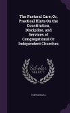 The Pastoral Care; Or, Practical Hints On the Constitution, Discipline, and Services of Congregational Or Independent Churches