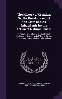 The History of Creation, Or, the Development of the Earth and Its Inhabitants by the Action of Natural Causes: A Popular Exposition of the Doctrine of - Lankester, Edwin Ray; Haeckel, Ernst Heinrich Philipp August
