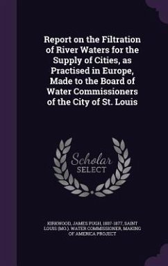 Report on the Filtration of River Waters for the Supply of Cities, as Practised in Europe, Made to the Board of Water Commissioners of the City of St. Louis - Kirkwood, James Pugh; Commissioner, Saint Louis Water
