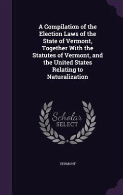 A Compilation of the Election Laws of the State of Vermont, Together With the Statutes of Vermont, and the United States Relating to Naturalization - Vermont