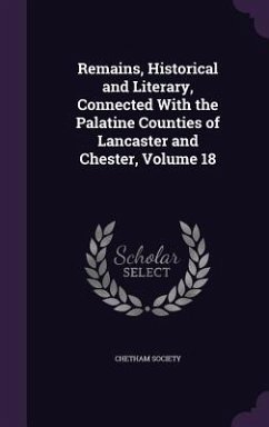 Remains, Historical and Literary, Connected With the Palatine Counties of Lancaster and Chester, Volume 18