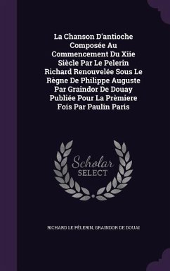 La Chanson D'antioche Composée Au Commencement Du Xiie Siècle Par Le Pelerin Richard Renouvelée Sous Le Règne De Philippe Auguste Par Graindor De Doua - Le Pèlerin, Richard; De Douai, Graindor