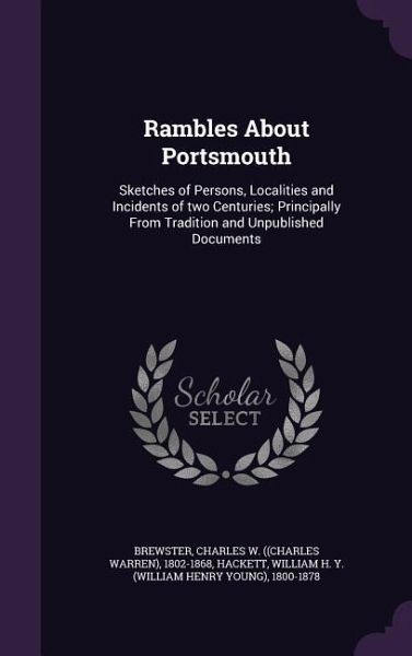 Rambles About Portsmouth: Sketches of Persons, Localities and Incidents of two Centuries; Principally From Tradition and Unpublished Documents Rambles About Portsmouth: Sketches of Persons, Localities and Incidents of two Centuries; Principally From Tradition and Unpublished Documents