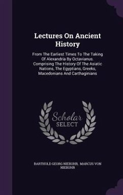 Lectures On Ancient History: From The Earliest Times To The Taking Of Alexandria By Octavianus. Comprising The History Of The Asiatic Nations, The - Niebuhr, Barthold Georg