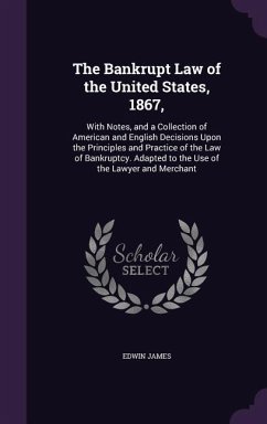 The Bankrupt Law of the United States, 1867,: With Notes, and a Collection of American and English Decisions Upon the Principles and Practice of the L - James, Edwin