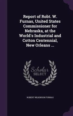 Report of Robt. W. Furnas, United States Commissioner for Nebraska, at the World's Industrial and Cotton Centennial, New Orleans ... - Furnas, Robert Wilkinson