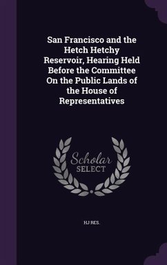 San Francisco and the Hetch Hetchy Reservoir, Hearing Held Before the Committee On the Public Lands of the House of Representatives - Res, Hj