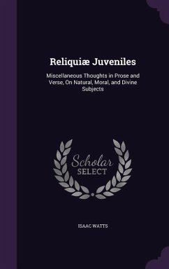 Reliquiæ Juveniles: Miscellaneous Thoughts in Prose and Verse, On Natural, Moral, and Divine Subjects - Watts, Isaac