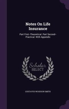 Notes On Life Insurance: Part First--Theoretical. Part Second--Practical. With Appendix - Smith, Gustavus Woodson