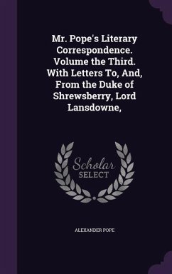 Mr. Pope's Literary Correspondence. Volume the Third. With Letters To, And, From the Duke of Shrewsberry, Lord Lansdowne, - Pope, Alexander