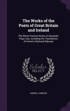 The Works of the Poets of Great Britain and Ireland: The Whole Poetical Works of Alexander Pope, Esq., Including His Translations of Homer's Iliad and - Johnson, Samuel