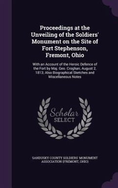 Proceedings at the Unveiling of the Soldiers' Monument on the Site of Fort Stephenson, Fremont, Ohio: With an Account of the Heroic Defence of the For
