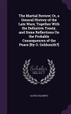 The Martial Review; Or, a General History of the Late Wars; Together With the Definitive Treaty, and Some Reflections On the Probable Consequences of the Peace [By O. Goldsmith?]
