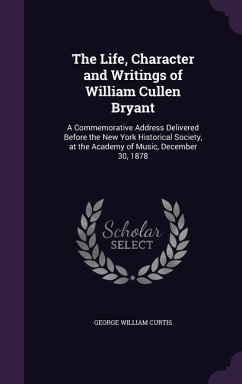 The Life, Character and Writings of William Cullen Bryant: A Commemorative Address Delivered Before the New York Historical Society, at the Academy of - Curtis, George William