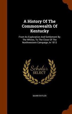 A History Of The Commonwealth Of Kentucky: From Its Exploration And Settlement By The Whites, To The Close Of The Northwestern Campaign, In 1813 - Butler, Mann