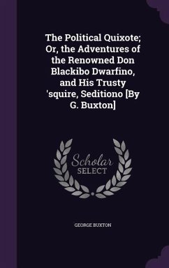 The Political Quixote; Or, the Adventures of the Renowned Don Blackibo Dwarfino, and His Trusty 'squire, Seditiono [By G. Buxton] - Buxton, George