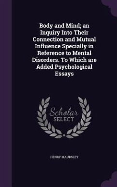 Body and Mind; an Inquiry Into Their Connection and Mutual Influence Specially in Reference to Mental Disorders. To Which are Added Psychological Essa - Maudsley, Henry