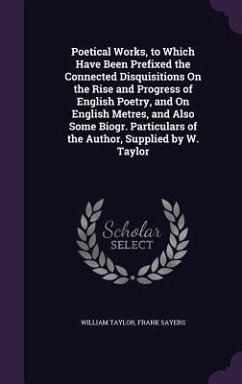 Poetical Works, to Which Have Been Prefixed the Connected Disquisitions On the Rise and Progress of English Poetry, and On English Metres, and Also Some Biogr. Particulars of the Author, Supplied by W. Taylor - Taylor, William; Sayers, Frank