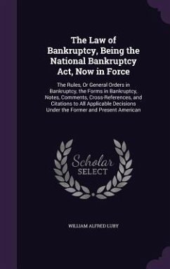 The Law of Bankruptcy, Being the National Bankruptcy Act, Now in Force: The Rules, Or General Orders in Bankruptcy, the Forms in Bankruptcy, Notes, Co - Luby, William Alfred