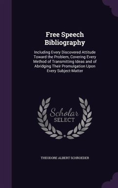 Free Speech Bibliography: Including Every Discovered Attitude Toward the Problem, Covering Every Method of Transmitting Ideas and of Abridging T - Schroeder, Theodore Albert