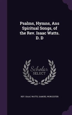 Psalms, Hymns, Ans Spiritual Songs, of the Rev. Isaac Watts. D. D - Isaac Watts, Samuel Worcester