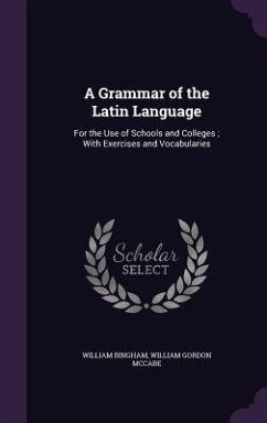 A Grammar of the Latin Language: For the Use of Schools and Colleges; With Exercises and Vocabularies - Bingham, William; McCabe, William Gordon