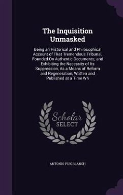 The Inquisition Unmasked: Being an Historical and Philosophical Account of That Tremendous Tribunal, Founded On Authentic Documents; and Exhibit - Puigblanch, Antonio
