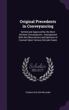 Original Precedents in Conveyancing: Settled and Approved by the Most Eminent Conveyancers: Interspersed With the Observations and Opinions of Counsel - Williams, Thomas Walter