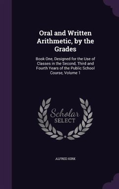 Oral and Written Arithmetic, by the Grades: Book One, Designed for the Use of Classes in the Second, Third and Fourth Years of the Public School Cours - Kirk, Alfred