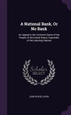 A National Bank, Or No Bank: An Appeal to the Common Sense of the People of the United States, Especially of the Laboring Classes