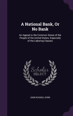 A National Bank, Or No Bank: An Appeal to the Common Sense of the People of the United States, Especially of the Laboring Classes - Hurd, John Russell
