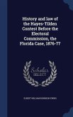 History and law of the Hayes-Tilden Contest Before the Electoral Commission, the Florida Case, 1876-77