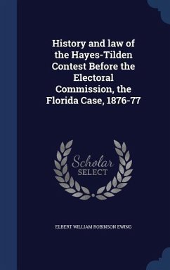 History and law of the Hayes-Tilden Contest Before the Electoral Commission, the Florida Case, 1876-77 - Ewing, Elbert William Robinson