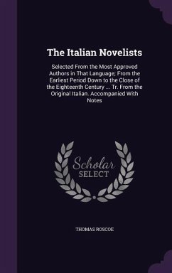 The Italian Novelists: Selected From the Most Approved Authors in That Language; From the Earliest Period Down to the Close of the Eighteenth - Roscoe, Thomas