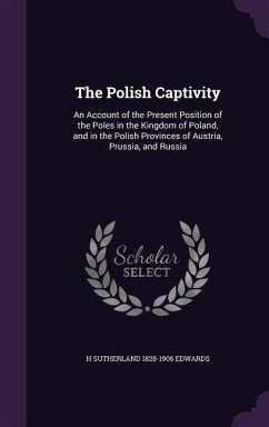 The Polish Captivity: An Account of the Present Position of the Poles in the Kingdom of Poland, and in the Polish Provinces of Austria, Prus - Edwards, H. Sutherland 1828-1906