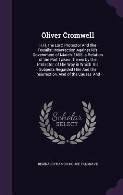 Oliver Cromwell: H.H. the Lord Protector And the Royalist Insurrection Against His Government of March, 1655. a Relation of the Part Ta - Palgrave, Reginald Francis Douce