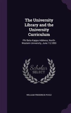 The University Library and the University Curriculum: Phi Beta Kappa Address, North-Western University, June 13,1893 - Poole, William Frederick