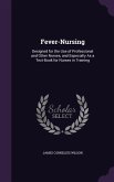 Fever-Nursing: Designed for the Use of Professional and Other Nurses, and Especially As a Text-Book for Nurses in Training