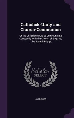Catholick-Unity and Church-Communion: Or the Christians Duty to Communicate Constantly With the Church of England; ... by Joseph Briggs, - Briggs, Jos