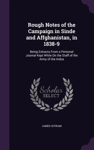 Rough Notes of the Campaign in Sinde and Affghanistan, in 1838-9: Being Extracts From a Personal Journal Kept While On the Staff of the Army of the In