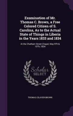 Examination of Mr. Thomas C. Brown, a Free Colored Citizen of S. Carolina, As to the Actual State of Things in Liberia in the Years 1833 and 1834: At - Brown, Thomas Cilaven