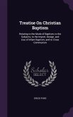 Treatise On Christian Baptism: Relating to the Mode of Baptism, to the Subjects, to the Import, Design, and Use of Infant Baptism, and to Close Commu