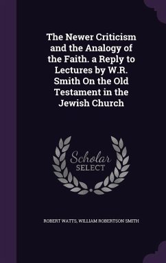 The Newer Criticism and the Analogy of the Faith. a Reply to Lectures by W.R. Smith On the Old Testament in the Jewish Church - Watts, Robert; Smith, William Robertson